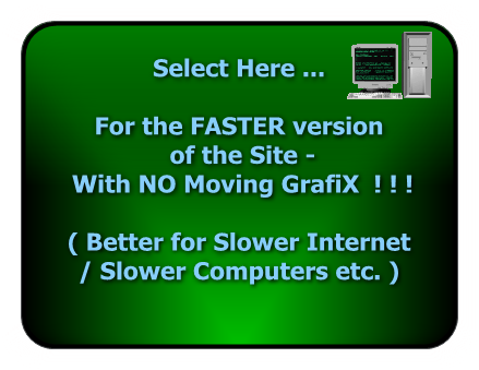 Select Here ...For the FASTER version of the Site -WITHOUT  'Moving GrafiX'  ! ! !( Better for Slower Internet Slower Computers etc. )