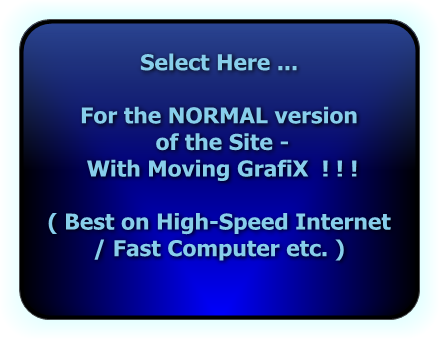 Select Here ...For the NORMAL version of the Site -WITH  'Moving GrafiX'  ! ! !( Best on High-Speed Internet Fast Computer etc. )